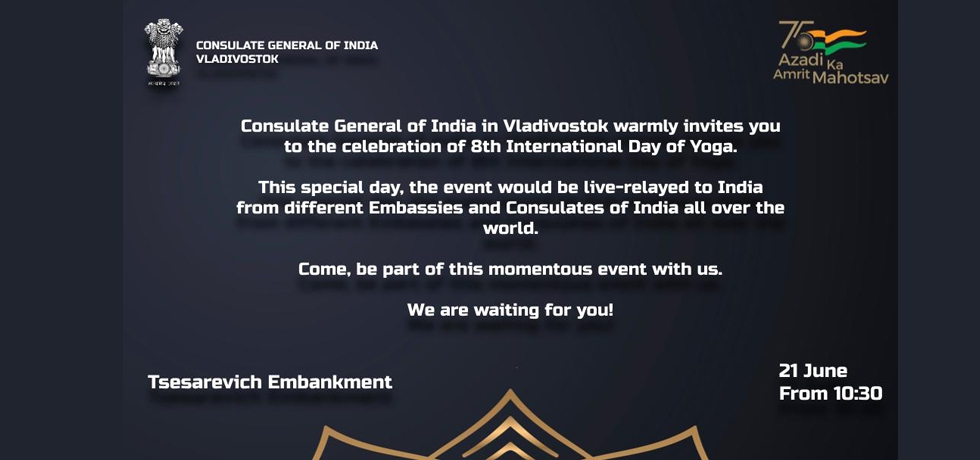 Consulate General of India in Vladivostok will be celebrating the VIII International Day of Yoga and on June 21, 2022 from 1030 hrs. at the Naberezhnaya Tsetsarevicha.   All are invited to be part of the magnificent event.